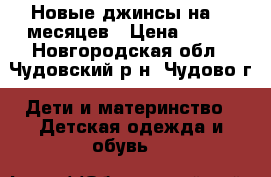 Новые джинсы на 6-9месяцев › Цена ­ 400 - Новгородская обл., Чудовский р-н, Чудово г. Дети и материнство » Детская одежда и обувь   